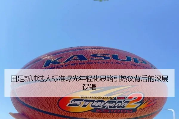 国足新帅选人标准曝光年轻化思路引热议背后的深层逻辑